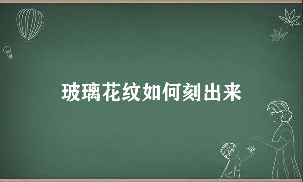 玻璃花纹如何刻出来