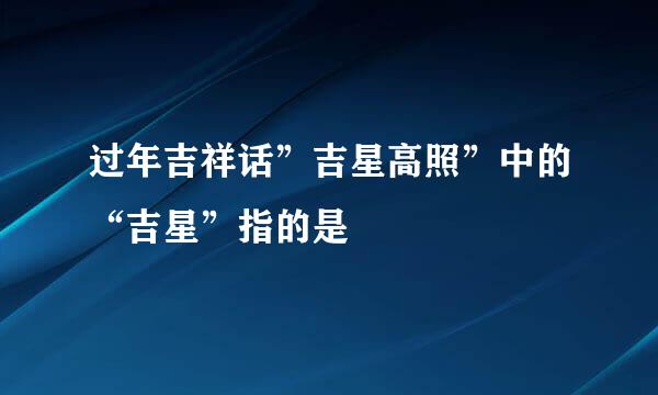 过年吉祥话”吉星高照”中的“吉星”指的是