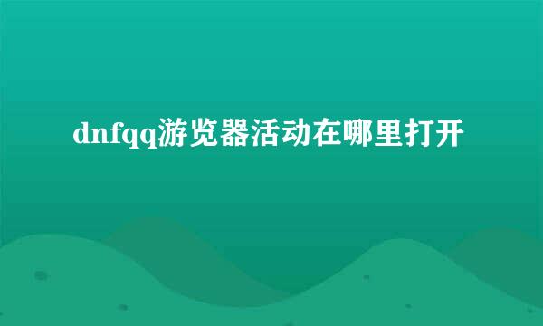 dnfqq游览器活动在哪里打开