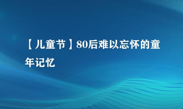【儿童节】80后难以忘怀的童年记忆