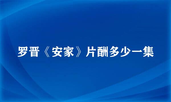 罗晋《安家》片酬多少一集