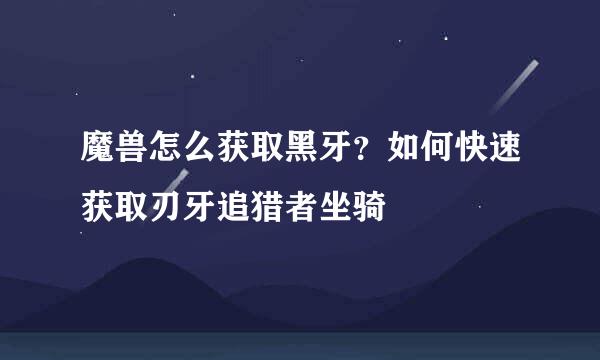 魔兽怎么获取黑牙？如何快速获取刃牙追猎者坐骑