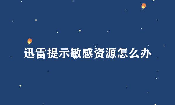 迅雷提示敏感资源怎么办