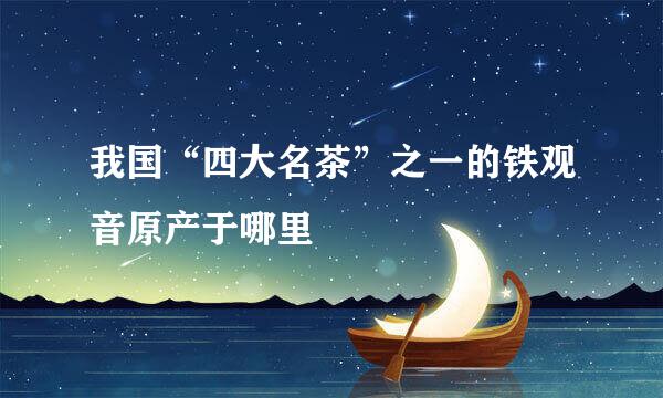 我国“四大名茶”之一的铁观音原产于哪里