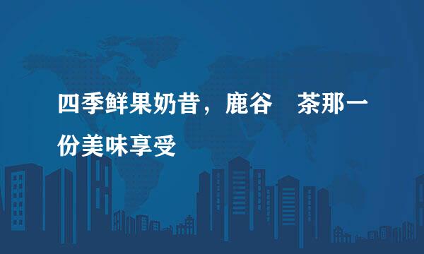 四季鲜果奶昔，鹿谷製茶那一份美味享受