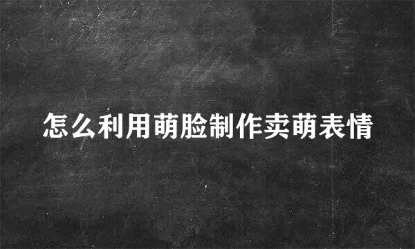 怎么利用萌脸制作卖萌表情