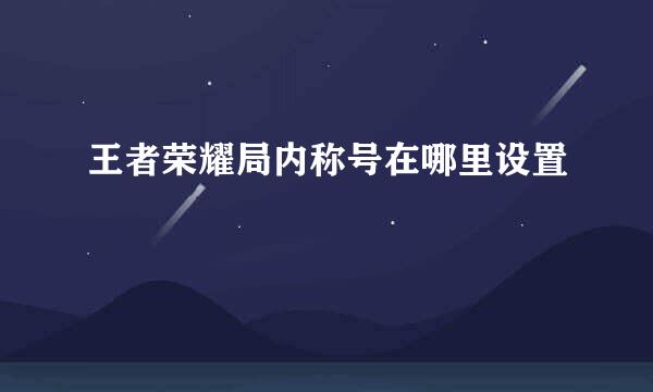 王者荣耀局内称号在哪里设置