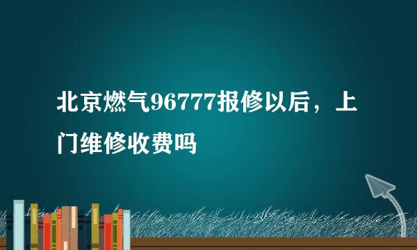 北京燃气96777报修以后，上门维修收费吗