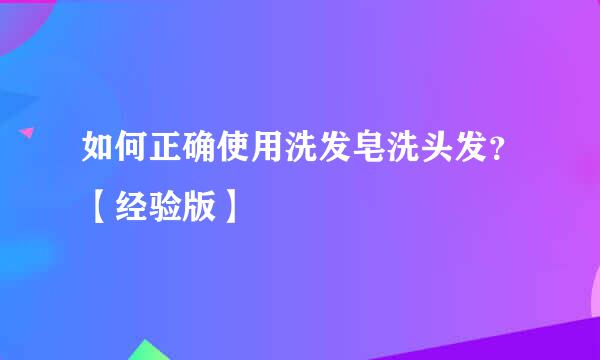 如何正确使用洗发皂洗头发？【经验版】