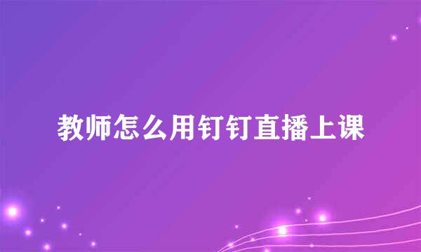 教师怎么用钉钉直播上课