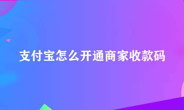 支付宝怎么开通商家收款码
