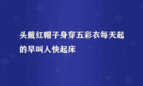 头戴红帽子身穿五彩衣每天起的早叫人快起床