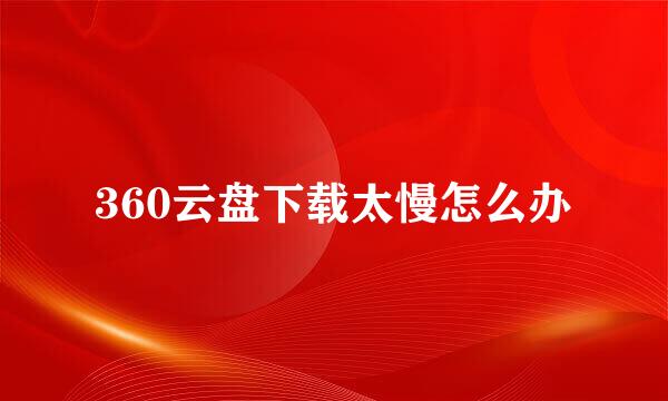 360云盘下载太慢怎么办