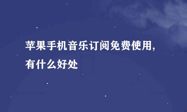 苹果手机音乐订阅免费使用,有什么好处