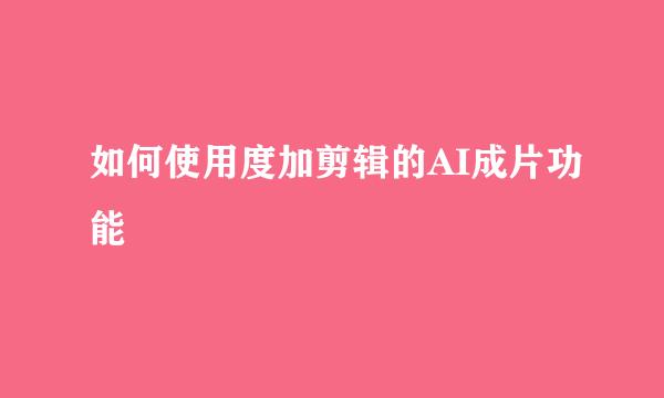 如何使用度加剪辑的AI成片功能