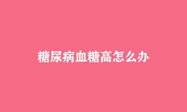 糖尿病血糖高怎么办