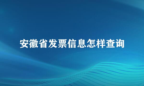 安徽省发票信息怎样查询