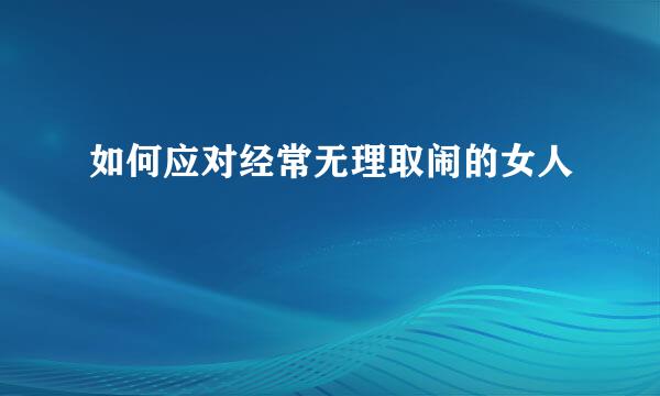 如何应对经常无理取闹的女人