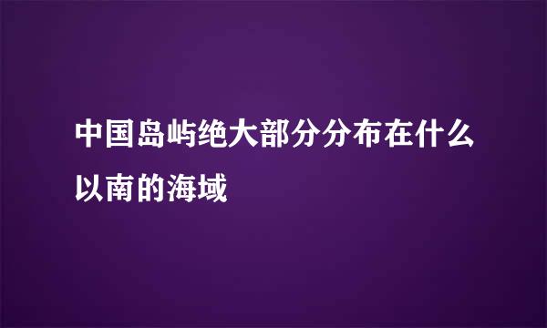 中国岛屿绝大部分分布在什么以南的海域