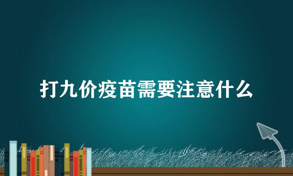打九价疫苗需要注意什么