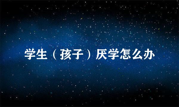 学生（孩子）厌学怎么办