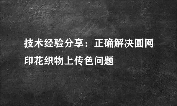 技术经验分享：正确解决圆网印花织物上传色问题