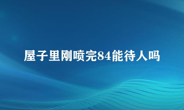 屋子里刚喷完84能待人吗