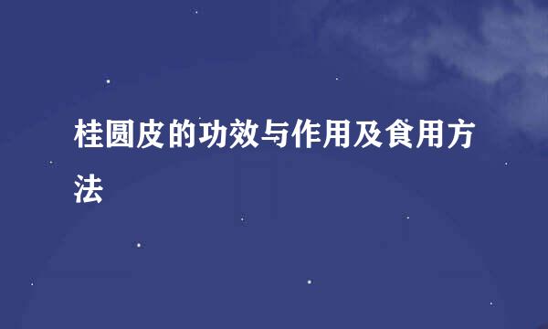 桂圆皮的功效与作用及食用方法