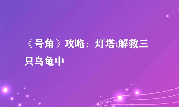 《号角》攻略：灯塔:解救三只乌龟中