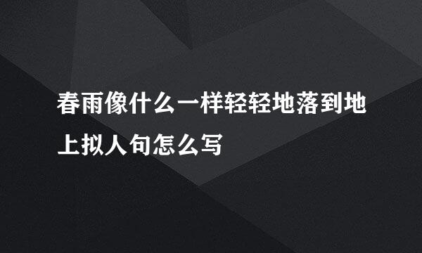 春雨像什么一样轻轻地落到地上拟人句怎么写