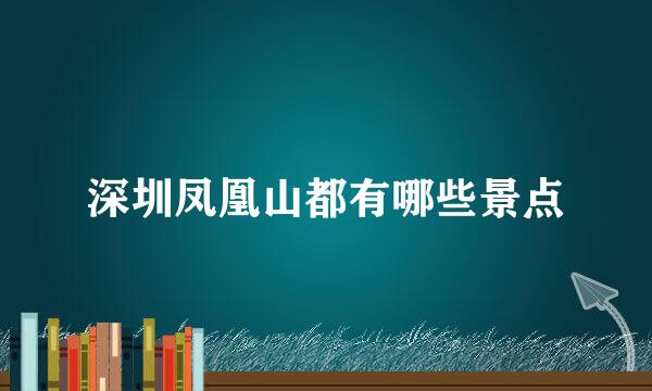 深圳凤凰山都有哪些景点