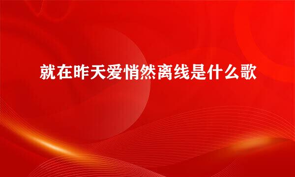 就在昨天爱悄然离线是什么歌