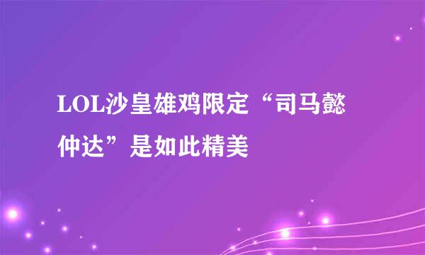 LOL沙皇雄鸡限定“司马懿 仲达”是如此精美