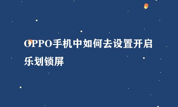 OPPO手机中如何去设置开启乐划锁屏