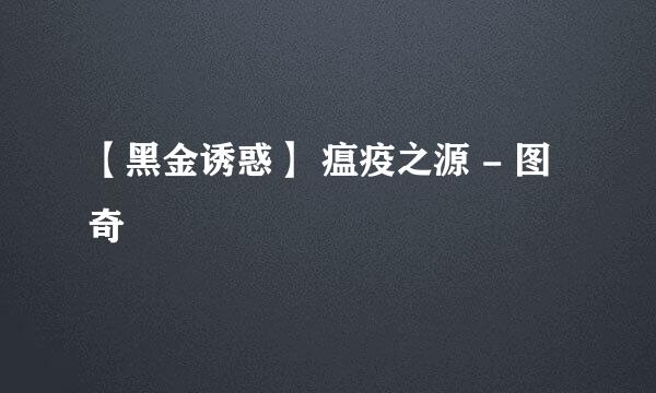 【黑金诱惑】 瘟疫之源 - 图奇
