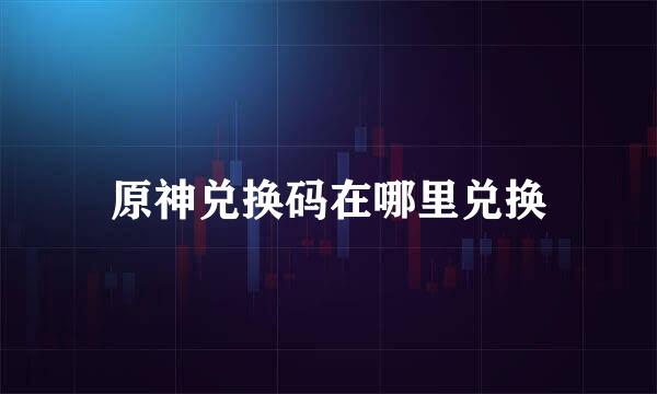 原神兑换码在哪里兑换