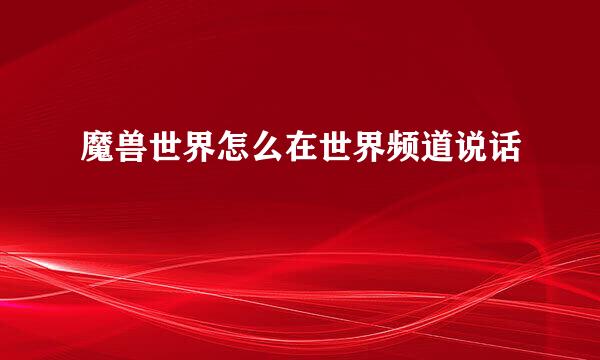 魔兽世界怎么在世界频道说话