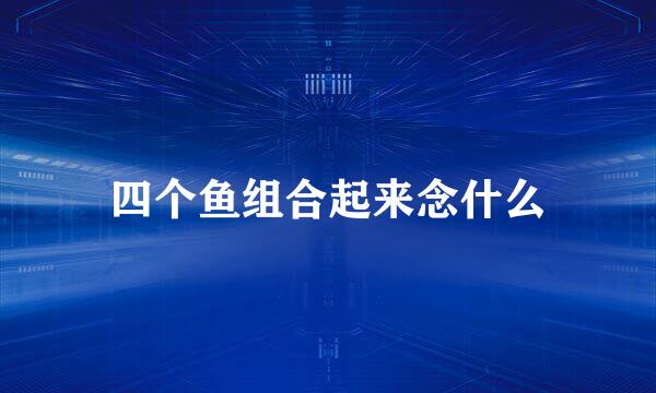 四个鱼组合起来念什么