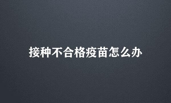 接种不合格疫苗怎么办