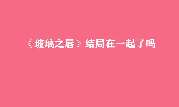 《玻璃之唇》结局在一起了吗
