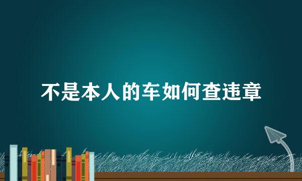 不是本人的车如何查违章