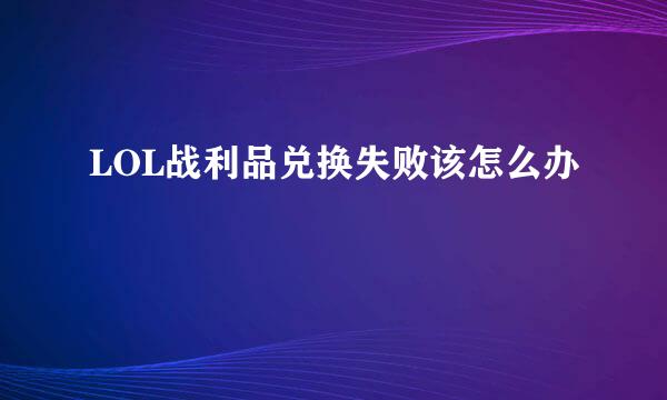 LOL战利品兑换失败该怎么办