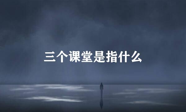 三个课堂是指什么