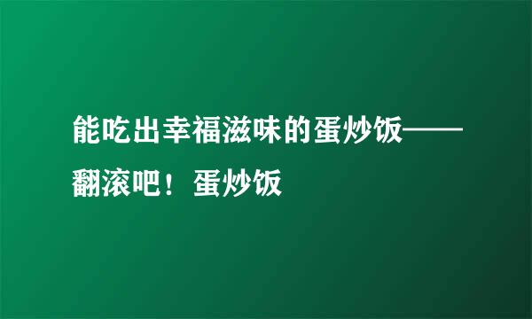 能吃出幸福滋味的蛋炒饭——翻滚吧！蛋炒饭