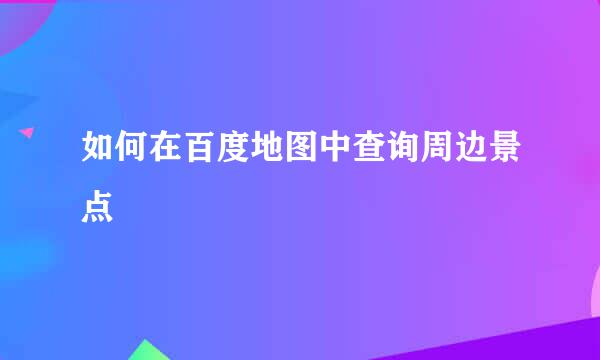 如何在百度地图中查询周边景点