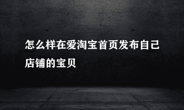 怎么样在爱淘宝首页发布自己店铺的宝贝