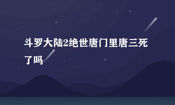 斗罗大陆2绝世唐门里唐三死了吗