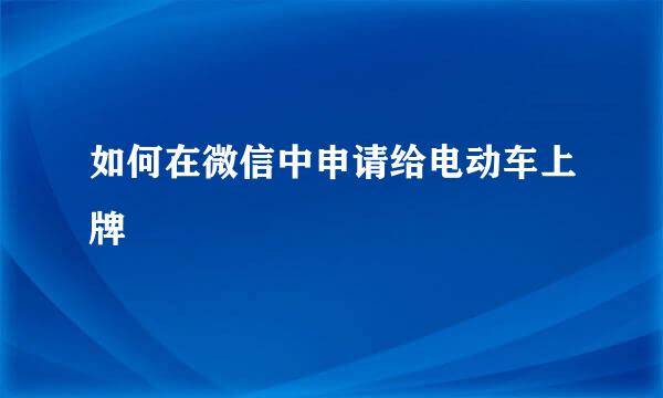 如何在微信中申请给电动车上牌
