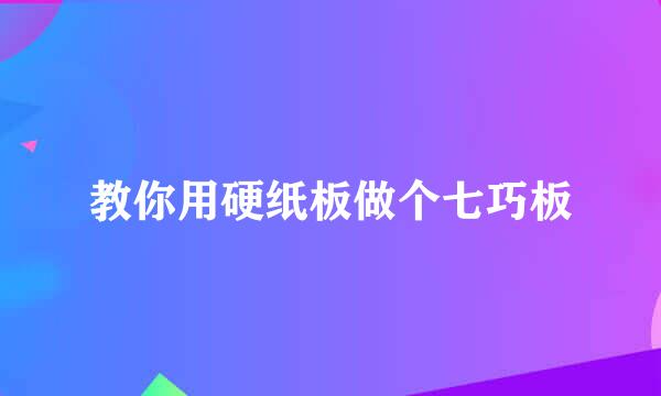 教你用硬纸板做个七巧板