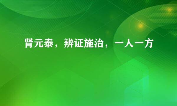 肾元泰，辨证施治，一人一方